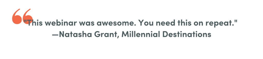 This webinar was awesome. You need this on repeat. 
-Natasha Grant, Millennial Destinations 